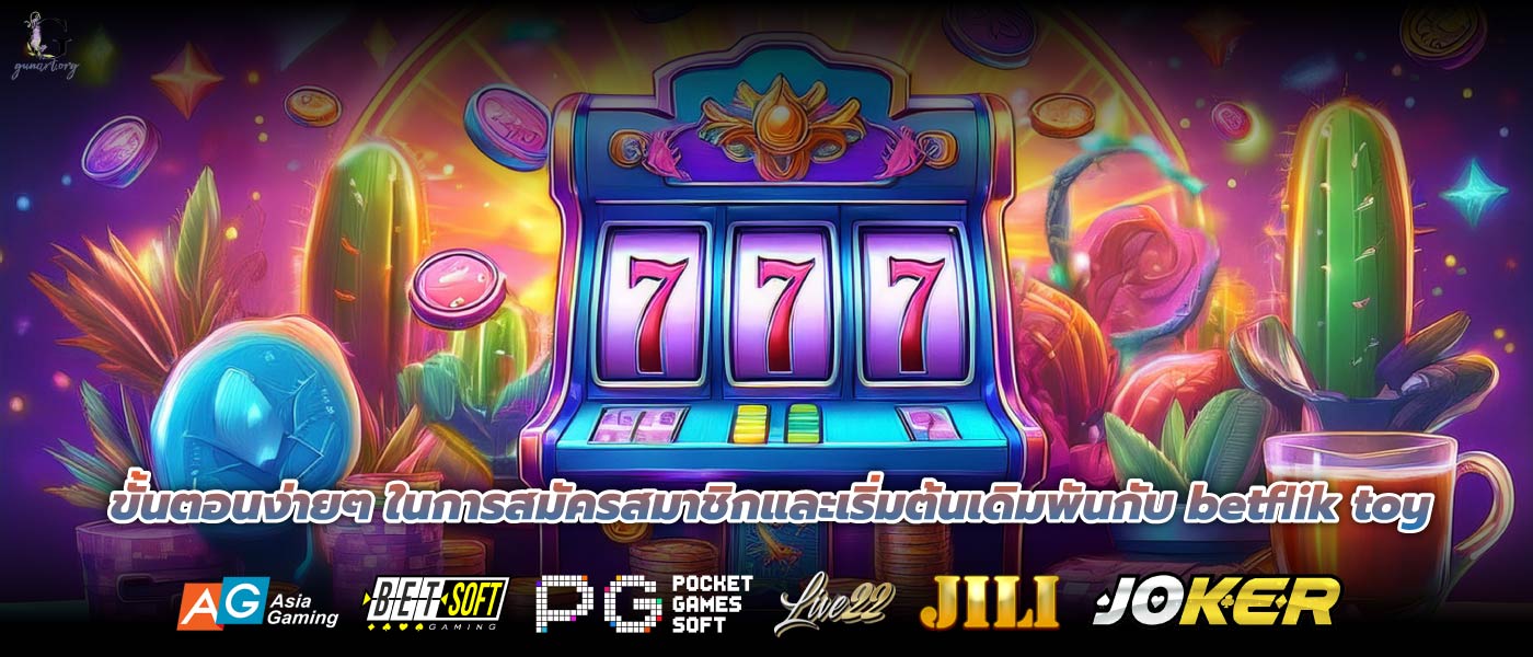 ขั้นตอนง่ายๆ ในการสมัครสมาชิกและเริ่มต้นเดิมพันกับ betflik toy